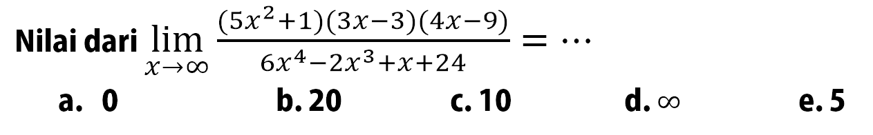 Nilai dari  limit x mendekati tak hingga ((5x^2+1)(3x-3)(4x-9))/(6x^4-2x^3+x+24)= ... a. 0b. 20c. 10d.  tak hingga e. 5