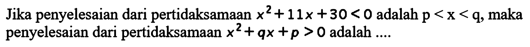Jika penyelesaian dari pertidaksamaan x^2+ 11x +30 < 0 adalah p < x < q maka Jika penyelesaian dari pertidaksamaan x^2+qx +p > 0 adalah
