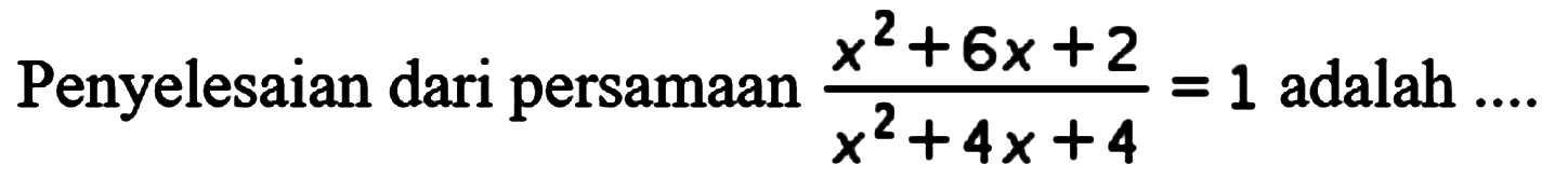 Penyelesaian dari persamaan (x^2+6x+2)/(x^2+4x+4)=1 adalah ....