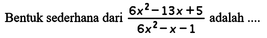 Bentuk sederhana dari (6x^2-13x+5)/(6x^2-x-1) adalah ....