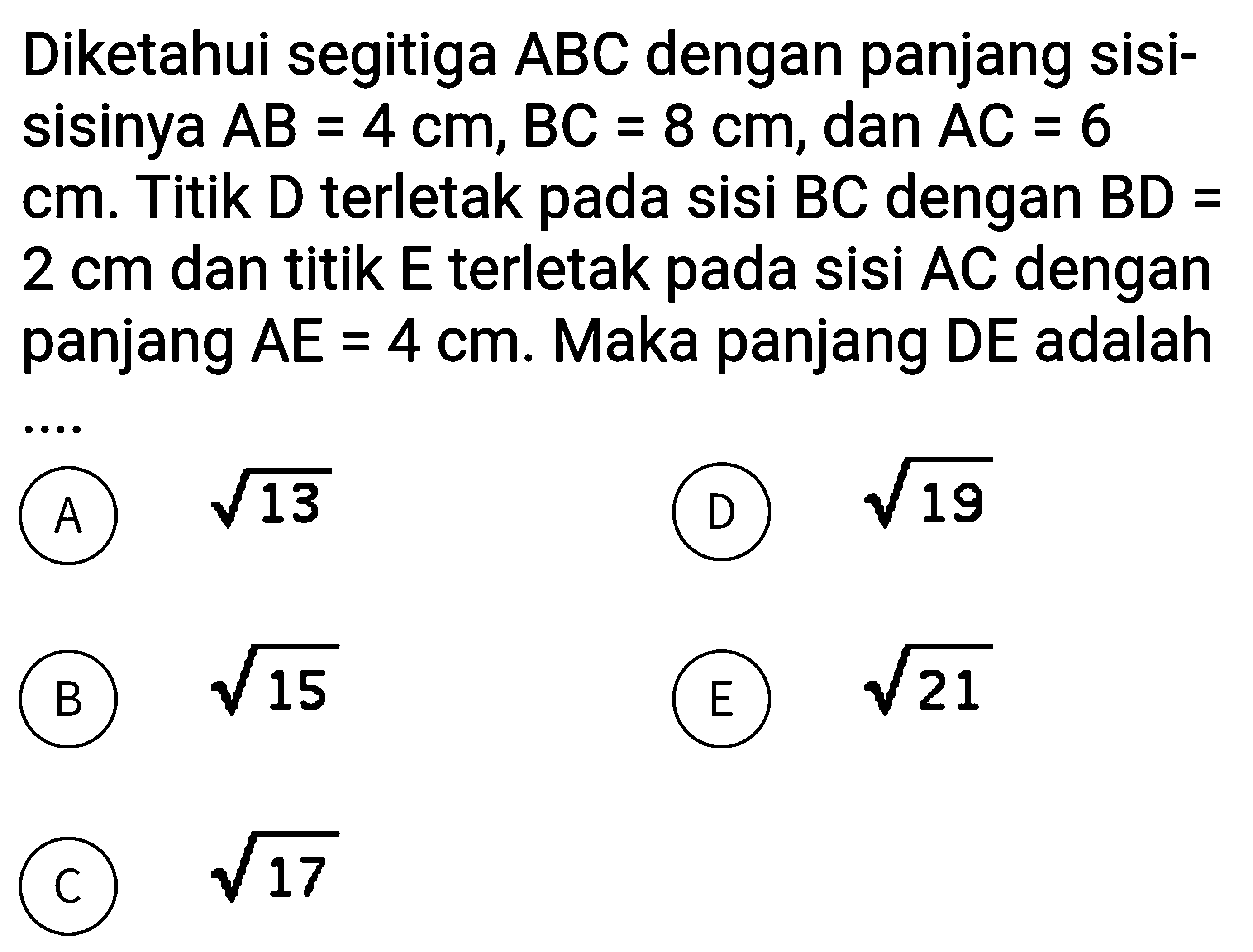 Diketahui segitiga ABC dengan panjang sisi-sisinya AB=4 cm, BC=8 cm, dan AC=6 cm. Titik D terletak pada sisi BC dengan BD=2 cm dan titik E terletak pada sisi AC dengan panjang AE=4 cm. Maka panjang DE adalah ....