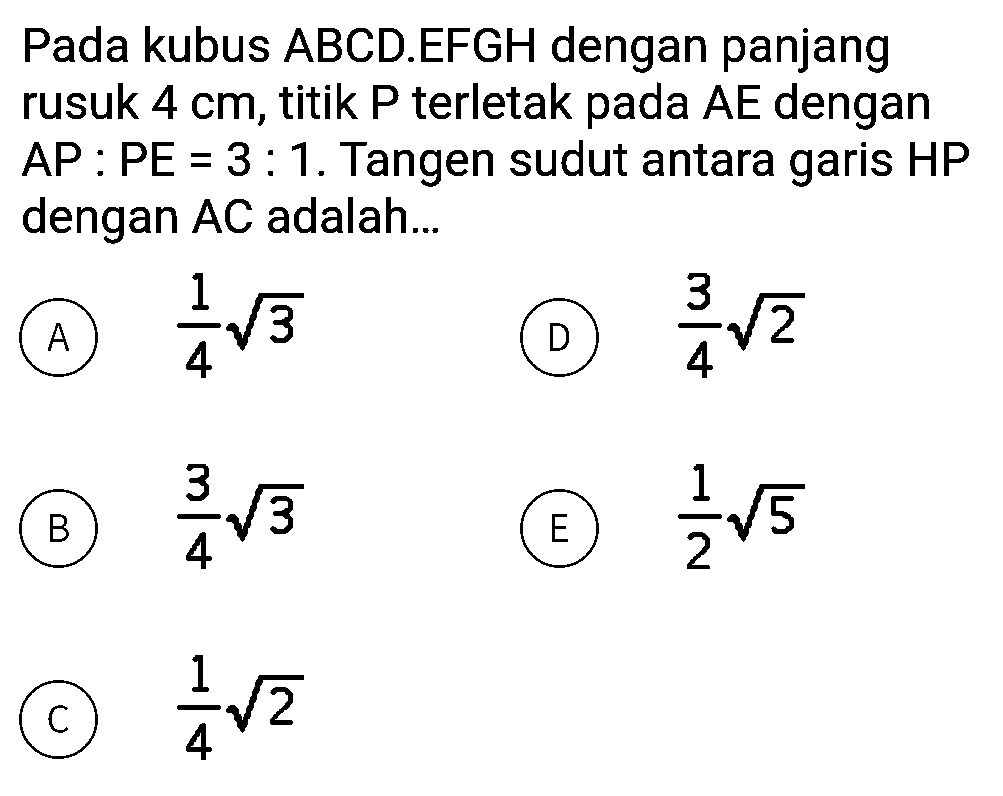 Pada kubus ABCD.EFGH dengan panjang rusuk 4 cm, titik P terletak pada AE dengan AP:PE=3:1. Tangen sudut antara garis HP dengan AC adalah ...