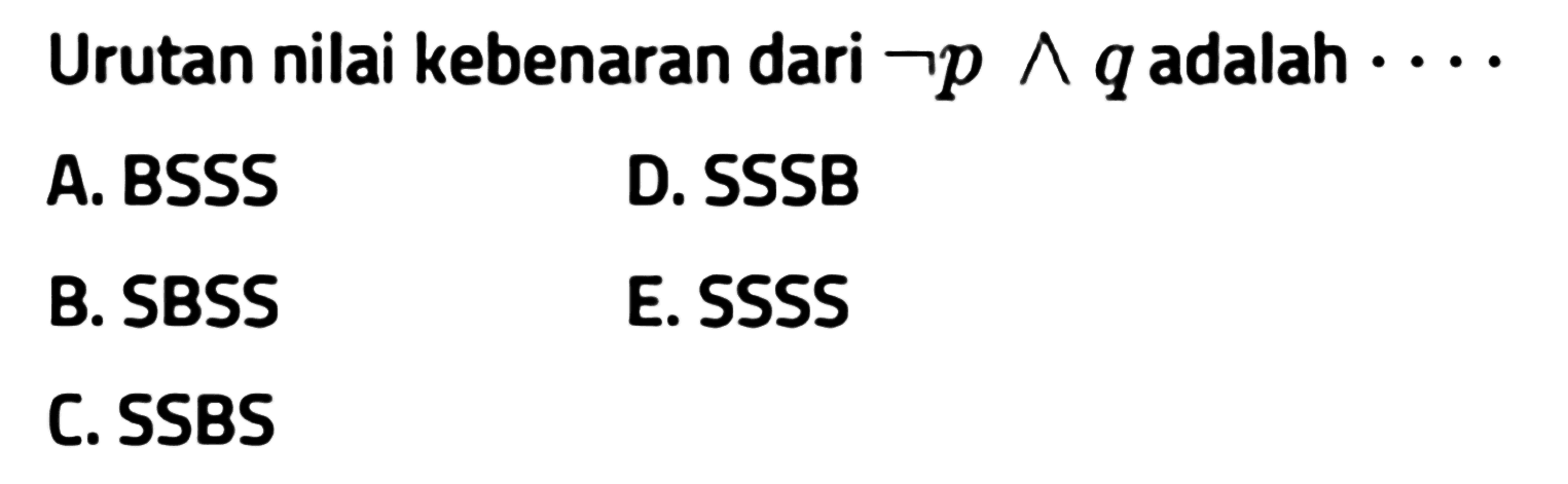 Urutan nilai kebenaran dari ~p ^ q adalah ...  A. BSSS D. SSSB B. SBSS E. SSSS C. SSBS