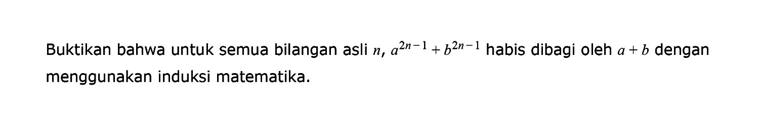 Buktikan bahwa untuk semua bilangan asli n, a^(2n-1)+b^(2n-1) habis dibagi oleh a+b dengan menggunakan induksi matematika.