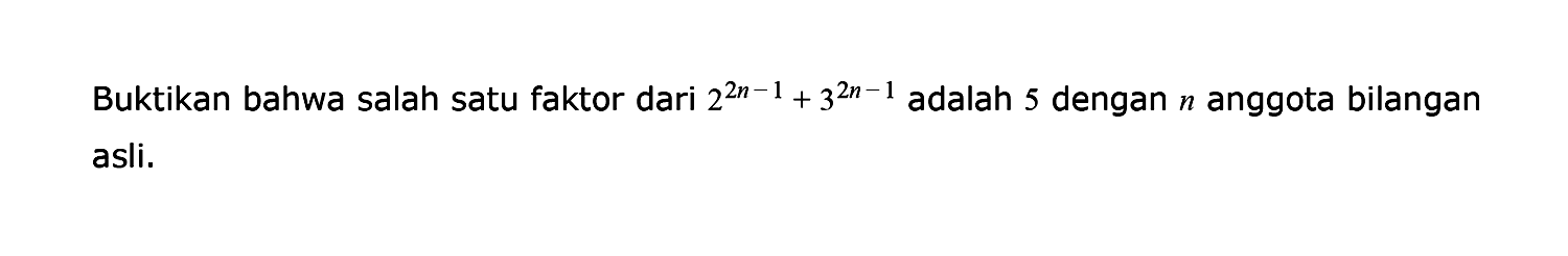 Buktikan bahwa salah satu faktor dari 2^(2n-1)+3^(2n-1) adalah 5 dengan n anggota bilangan asli.
