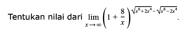 Tentukan nilai dari lim x->tak hingga (1+8/x)^(akar(x^6+2x^4)-akar(x^6-2x^4))