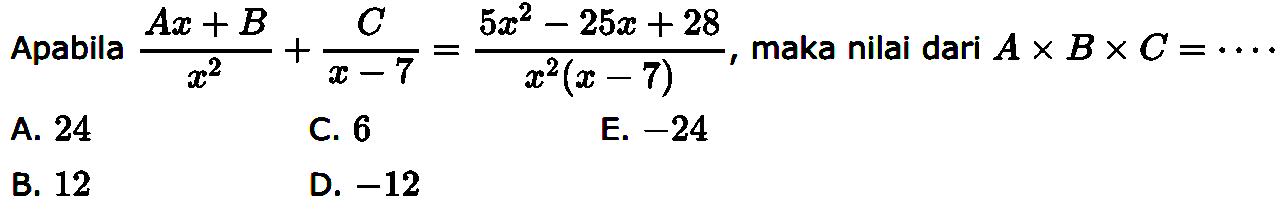 Apabila (Ax+B)/(x^2)+C/(x-7)=(5x^2-25x+28)/(x^2(x-7)), maka nilai dari AxBxC = ....