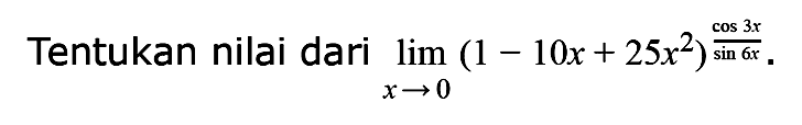 Tentukan nilai dari limit x->0 (1-10x+25x^2)^(cps 3x/sin 6x).