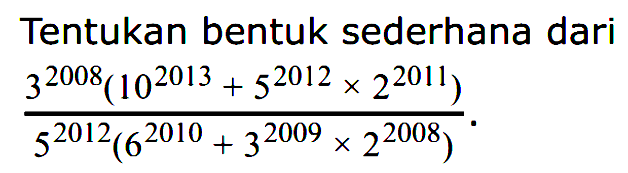 Tentukan bentuk sederhana dari (3^(2008)(10^2013+5^2012x 2^2011))/(5^(2012)(6^2010+3^2009x2^2008))
