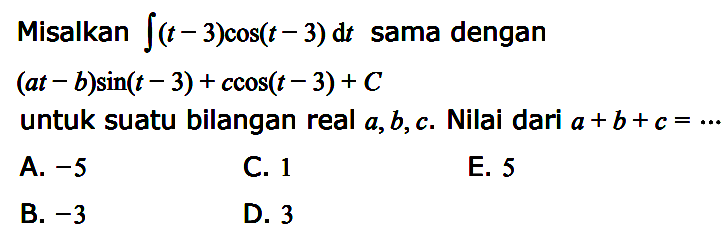 Misalkan integral (t-3)cos(t-3) dt sama dengan (at-b)sin(t-3)+ccos(t-3)+C untuk suatu bilangan real a,b, c Nilai dari a +b+c = 