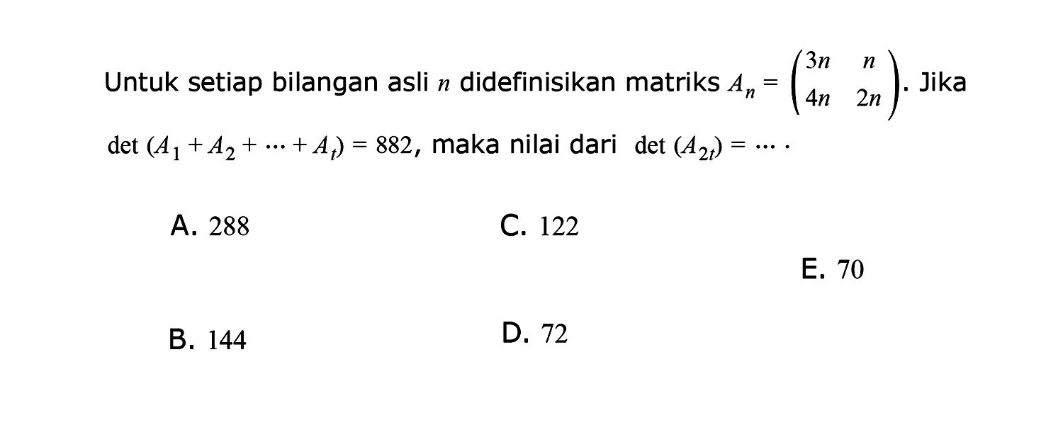 Untuk setiap bilangan n didefinisikan matriks An = (3n n 4n 2n). Jika det (A1+A2+ ....+ At)=882, maka nilai dari det(A2t)= ....