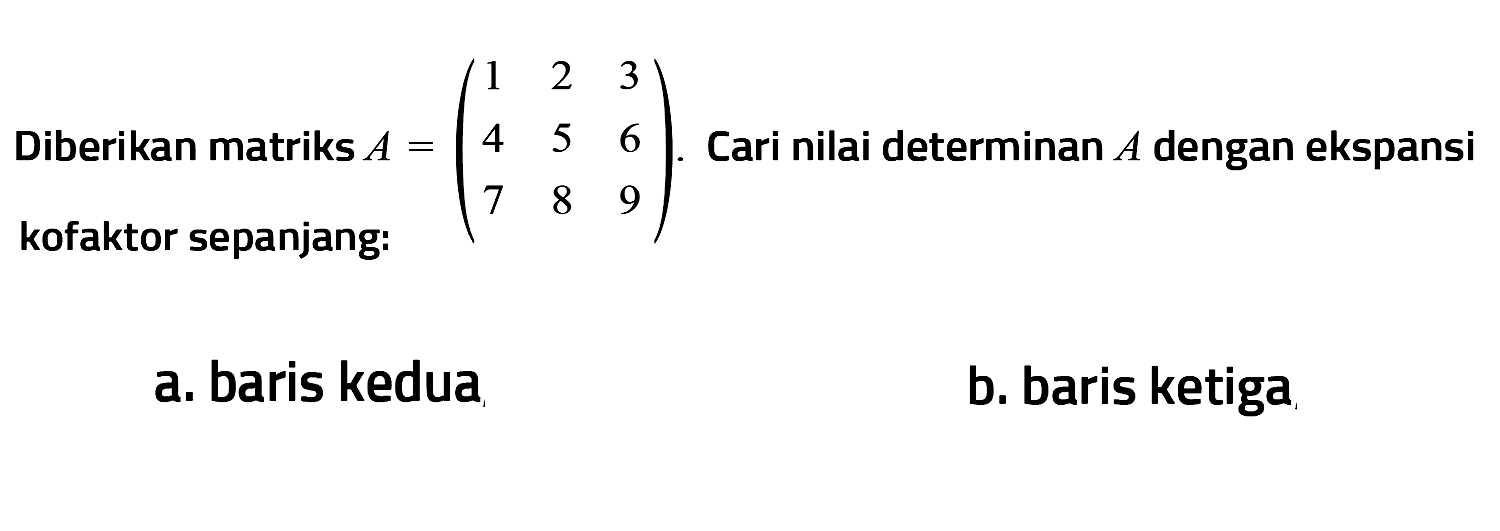 Diberikan matriks A=(1 2 3 4 5 6 7 8 9) Cari nilai determinan A dengan ekspansi kofaktor sepanjang: a. baris kedua b. baris ketiga