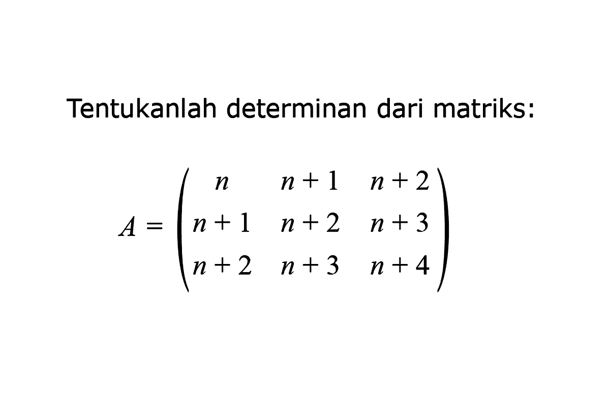 Tentukanlah determinan dari matriks: A=(n n+1 n+2 n+1 n+2 n+3 n+2 n+3 n+4)
