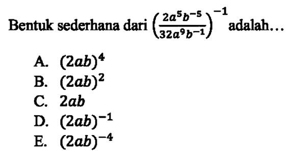 Bentuk sederhana dari (2a^5b^-5/32a^9b^-1)^-1 adalah... A (2ab)^4 B. (2ab)^2 C. 2ab D. (2ab)^-1 E. (2ab)^-4