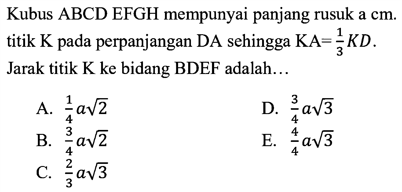 Kubus ABCD EFGH mempunyai panjang rusuk a cm. titik K pada perpanjangan DA sehingga KA= 1/3KD. Jarak titik K ke bidang BDEF adalah...