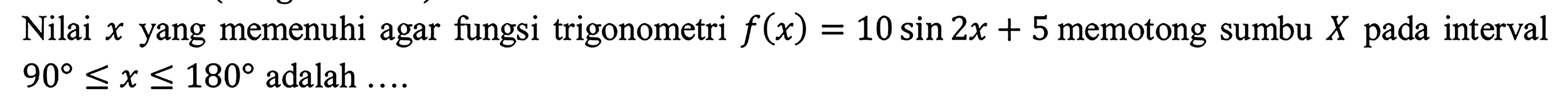 Nilai x yang memenuhi agar fungsi trigonometri f(x)=10 sin 2x + 5 memotong sumbu X pada interval 90<=x<=180 adalah....
