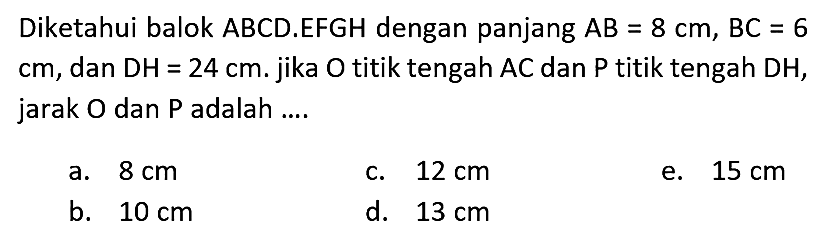 Diketahui balok ABCD.EFGH dengan panjang AB = 8 cm, BC = 6 cm, dan DH = 24 cm. jika O titik tengah AC dan P titik tengah DH, jarak O dan P adalah....