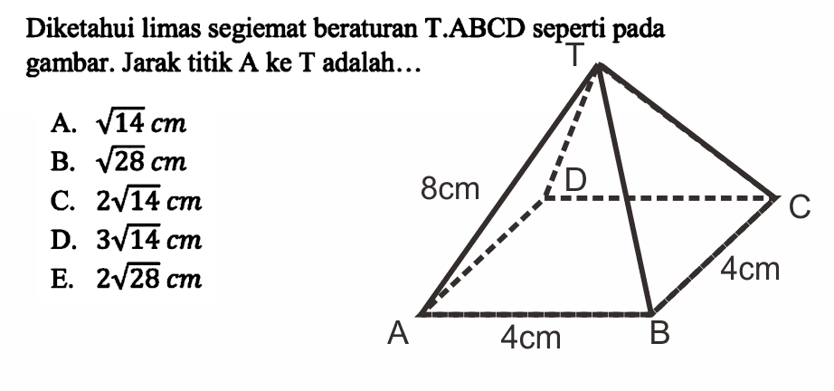 Diketahui limas segiemat beraturan T.ABCD seperti pada gambar. Jarak titik A ke T adalah. A. akar(14) cm B. akar(28) cm C. 2 akar(14) cm D. 3 akar(14) cm E. 2 akar(28) cm T A B C D 8 cm 4 cm 4 cm