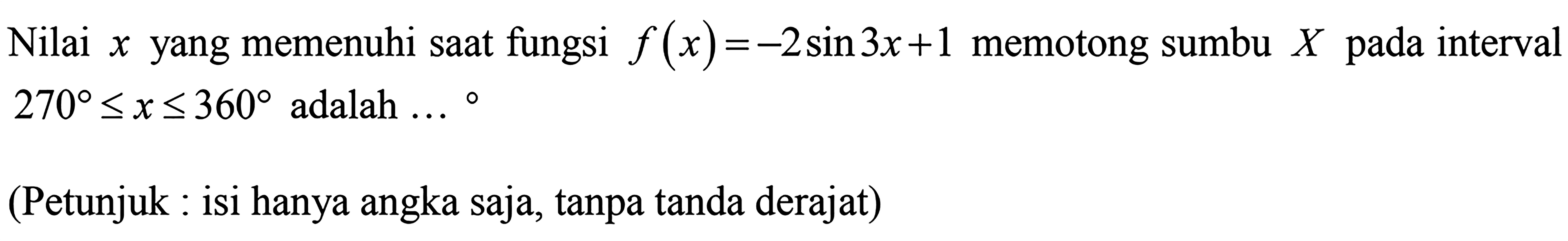Nilai x yang memenuhi saat fungsi f(x)=-2sin3x+1 memotong sumbu X pada interval 270<=x<=360 adalah ... (Petunjuk : isi hanya angka saja, tanpa tanda derajat)
