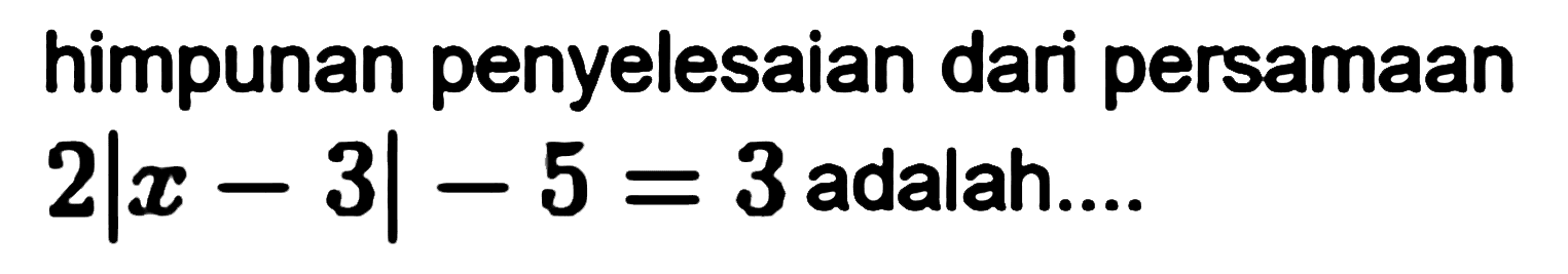 himpunan penyelesaian dari persamaan 2|x-3|- 5 = 3 adalah