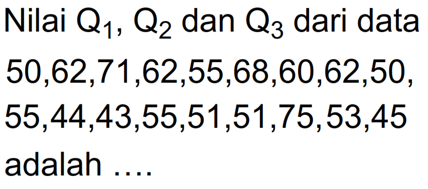 Nilai Q1, Q2 dan Q3 dari data 50,62,71,62,55,68,60,62,50, 55,44,43,55,51,51,75,53,45 adalah...