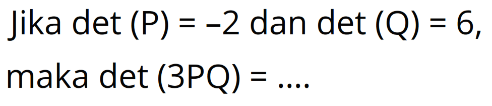 Jika det (P) = -2 dan det (Q) = 6, maka det (3PQ) = ....