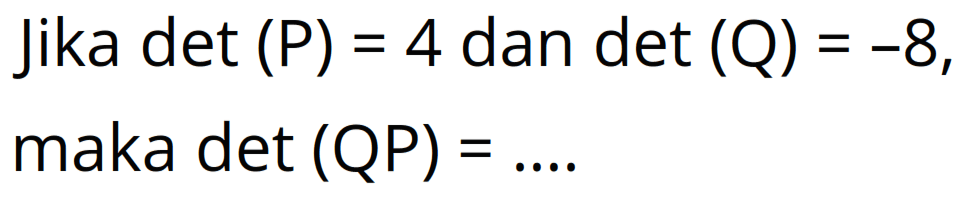 Jika det (P)=4 dan det (Q)=-8, maka det (QP)=...