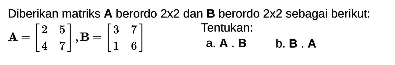 Diberikan matriks A berordo 2x2 dan B berordo 2x2 sebagai berikut:  A=[2 5 4 7], B=[3 7 1 6] Tentukan: a. A. B b. B.A