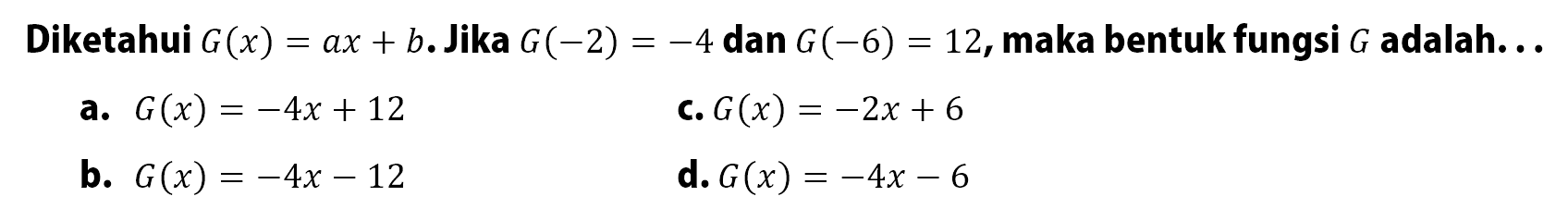 Diketahui G(x) = ax + b. Jika G(-2) = -4 dan G(-6) = 12, maka bentuk fungsi G adalah... a. G(x) = -4x + 12 c. G(x) = -2x + 6 b. G(x) = -4x - 12 d. G(x) = -4x - 6