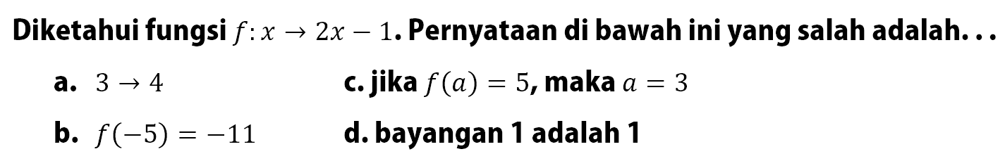 Diketahui fungsi f:2x -> 1. Pernyataan di bawah ini yang salah adalah: a. 3 ->4 b. f(-5) = -11 c. jika f(a) = 5, maka a=3 d. bayangan 1 adalah 1