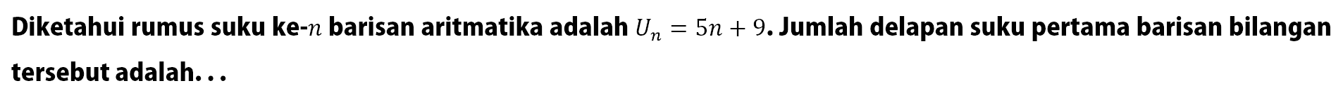 Diketahui rumus suku ke-n barisan aritmatika adalah Un = 5n + 9. Jumlah delapan suku pertama barisan bilangan tersebut adalah ...