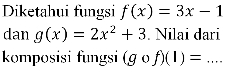 Diketahui fungsi f (x) = 3x - 1 dan g(x) = 2x^2 + 3. Nilai dari komposisi fungsi (g o f)(1) =