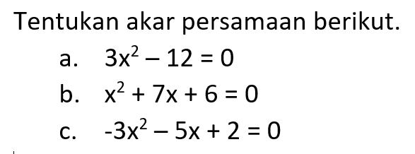Tentukan akar persamaan berikut: a. 3x^2 -12 = 0 b. x^2 + 7x+ 6 = 0 c.-3x^2-5x + 2 = 0