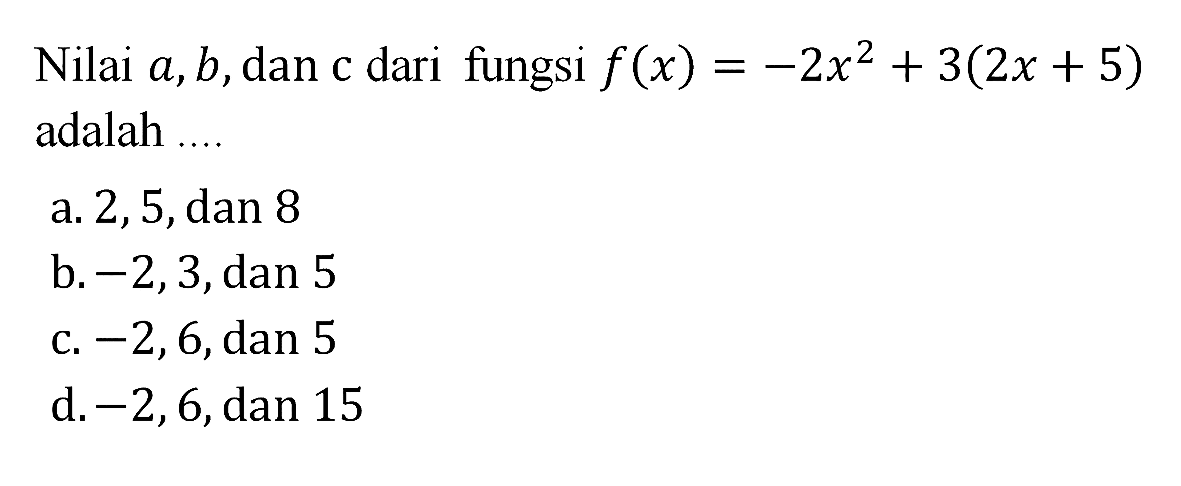 Nilai a, b,dan c dari fungsi f(x) = -2x^2+3(2x + 5) adalah....