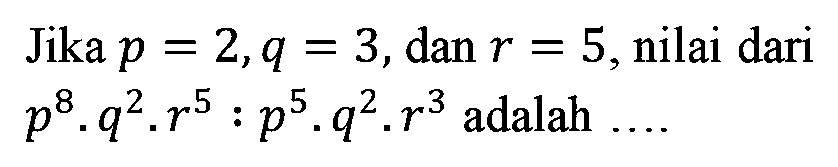Jika p = 2, q = 3, dan r = 5, nilai dari p^8 . q^2 . r^5 : p^5 . q^2 . r^3 adalah ....