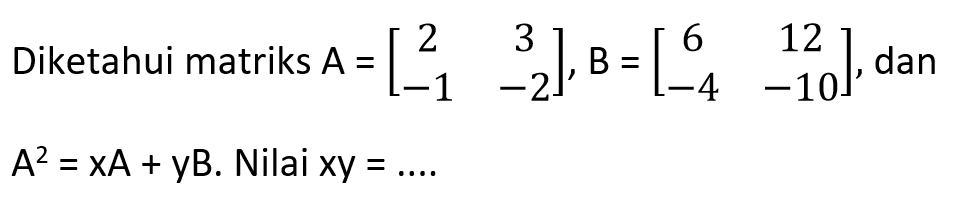 Diketahui matriks A=[2 3 -1 -2], B=[6 12 -4 -10], dan A^2=xA+yB. Nilai xy=....