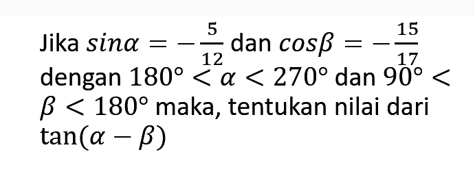 Jika  sin a=-5/12  dan  cos b=-15/17  dengan  180<a<270  dan  90<   b<180  maka, tentukan nilai dari  tan (a-b) 