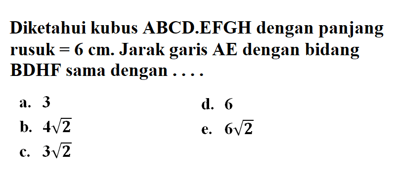 Diketahui kubus ABCD.EFGH dengan panjang rusuk = 6 cm. Jarak AE dengan bidang garis BDHF sama dengan ...