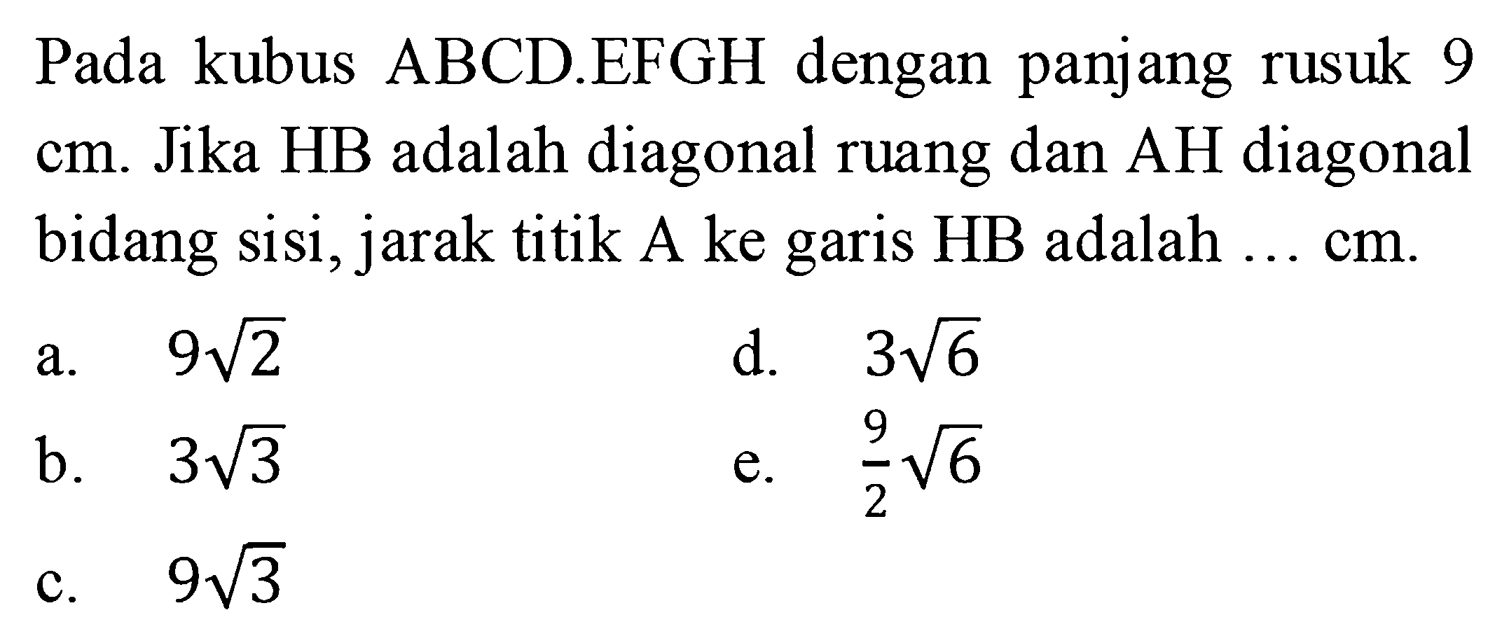 Pada kubus ABCDEFGH dengan panjang rusuk 9 cm. Jika HB adalah diagonal ruang dan AH diagonal bidang sisi, jarak titik A ke garis HB adalah ... cm.