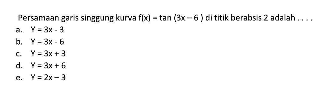 Persamaan garis singgung kurva f(x) = tan (3x -6 ) di titik berabsis 2 adalah a. Y =3x-3 b. Y =3x-6 C. Y = 3x+ 3 d. Y =3x+ 6 e Y =2x-3