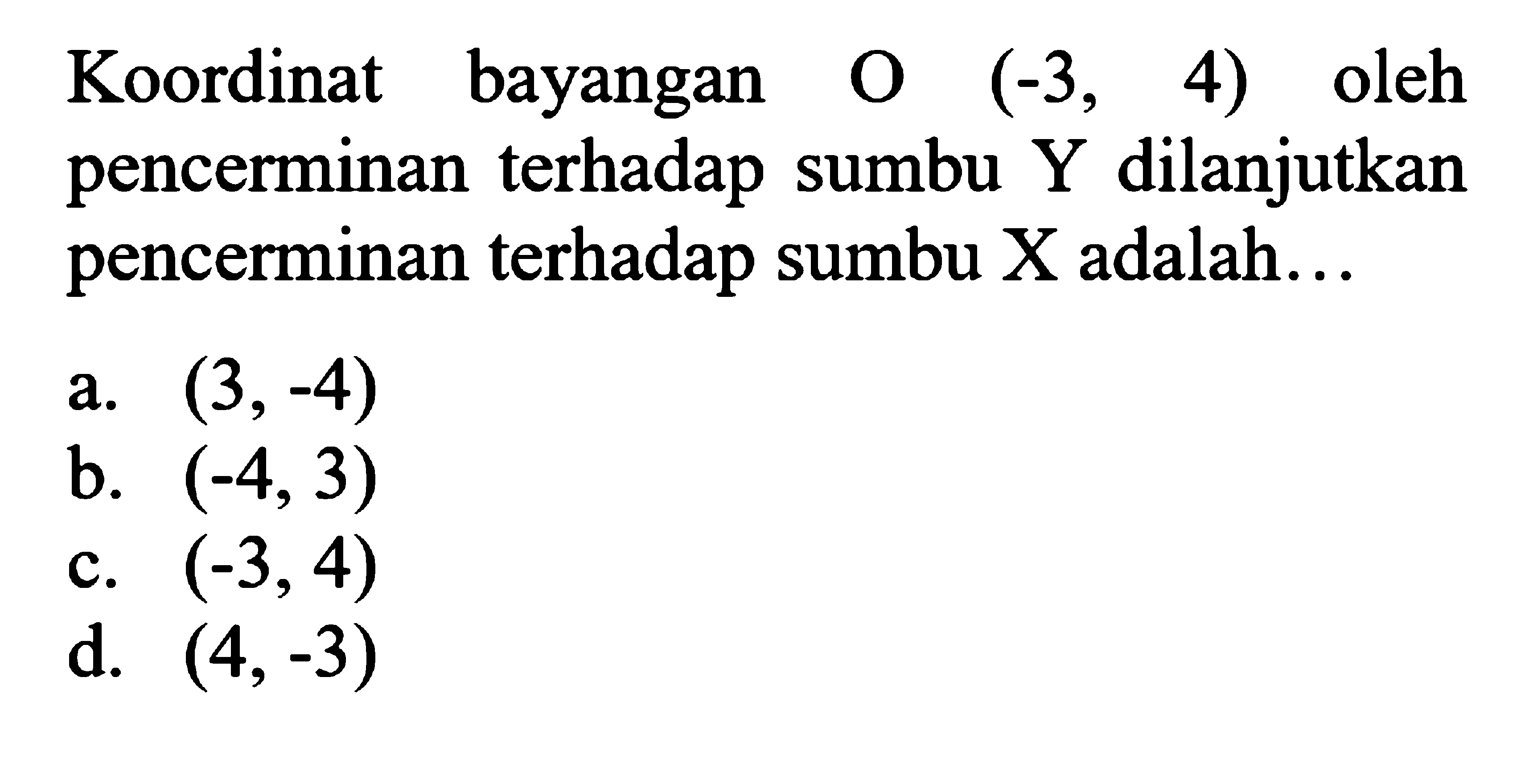 Koordinat bayangan O(-3,4) oleh pencerminan terhadap sumbu Y dilanjutkan pencerminan terhadap sumbu X adalah ... 