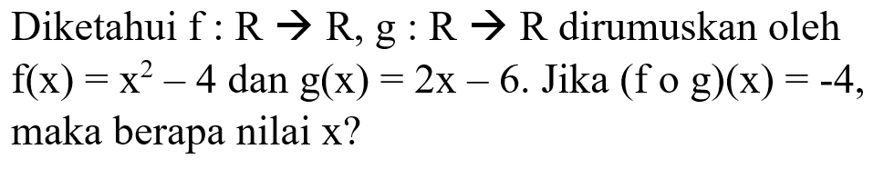 Diketahui f : R -> R, g : R -> R  dirumuskan oleh f(x)=x^2-4 dan g(x)=2x-6. Jika (f o g)(x)=-4 maka berapa nilai x?