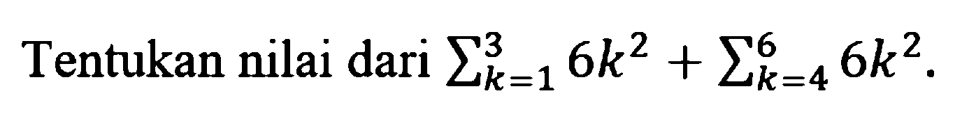 Tentukan nilai dari sigma k=1 3 6k^2 + sigma k=4 6 6k^2