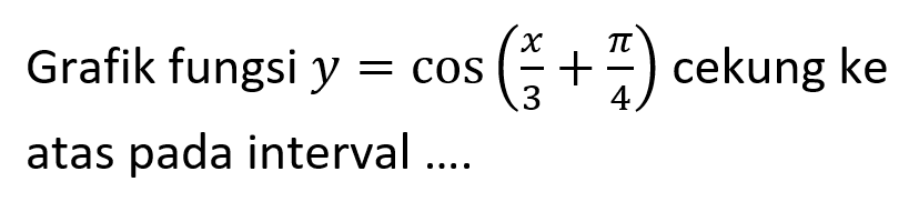 Grafik fungsi y = cos (x/3 + pi/4) cekung ke atas pada interval