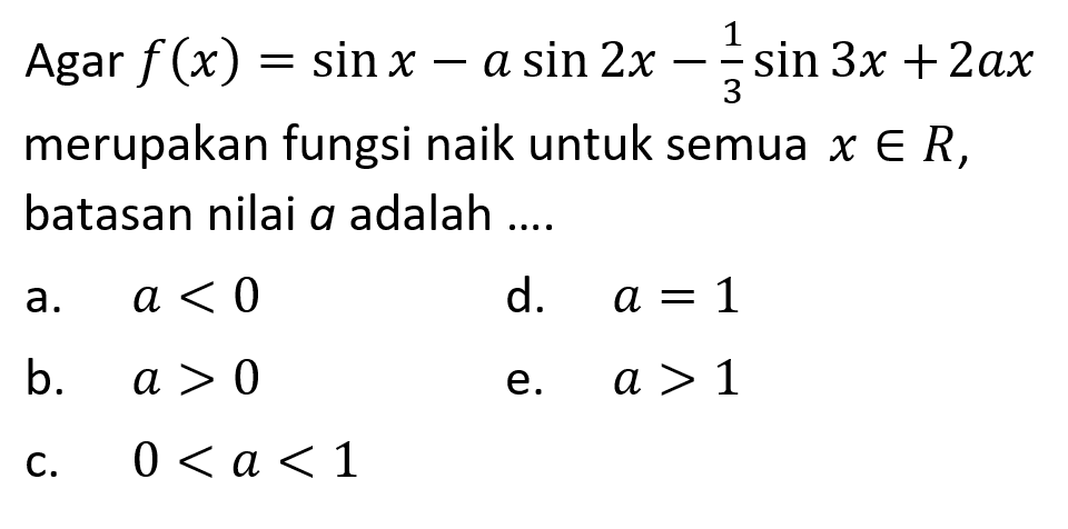 Agar f(x)=sin x - a sin 2x - 1/3 sin 3x + 2ax merupakan fungsi naik untuk semua x e R, batasan nilai a adalah ....