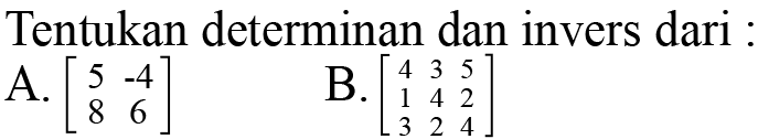 Tentukan determinan dan invers dari: A. [5 -4 8 6] B. [4 3 5 1 4 2 3 2 4]