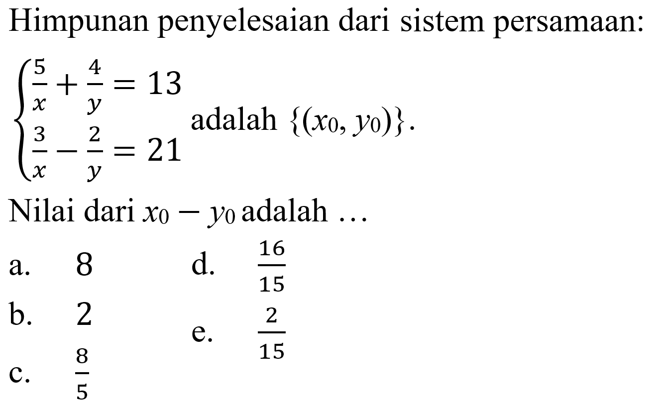 Himpunan penyelesaian dari sistem persamaan: 5/x + 4/y = 13 3/x - 2/y = 21 adalah {(x0, y0)}. Nilai dari x0 - y0 adalah ....