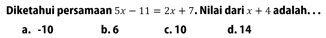 Diketahui persamaan 5x - 11 = 2x + 7. Nilai dari x + 4 adalah...