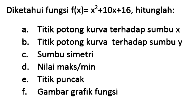 Diketahui fungsi flx)= x^2+10x+16, hitunglah: a Titik potong kurva terhadap sumbu x b. Titik potong kurva terhadap sumbu y C. Sumbu simetri d. Nilai maks/min e.Titik puncak f. Gambar grafik fungsi