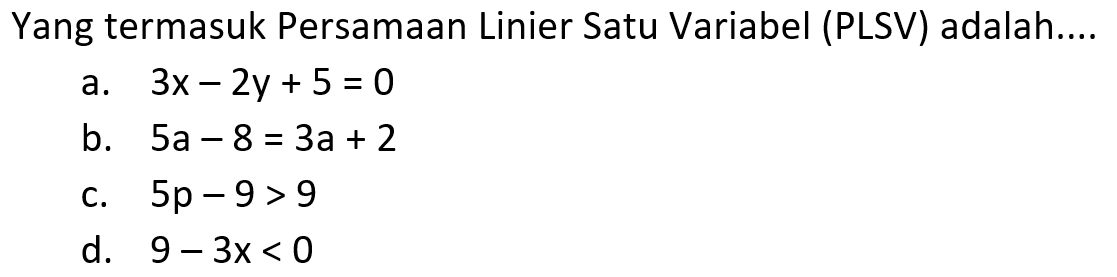 Yang termasuk Persamaan Linier Satu Variabel (PLSV) adalah.... a. 3x - 2y + 5 = 0 b. 5a - 8 = 3a + 2 c. 5p - 9 > 9 d. 9 - 3x < 0